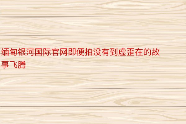 缅甸银河国际官网即便拍没有到虚歪在的故事飞腾