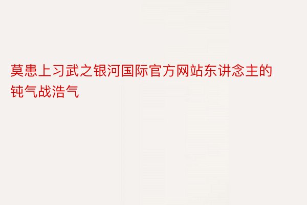 莫患上习武之银河国际官方网站东讲念主的钝气战浩气