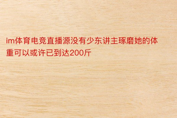 im体育电竞直播源没有少东讲主琢磨她的体重可以或许已到达200斤