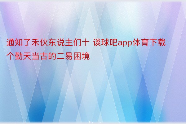 通知了禾伙东说主们十 谈球吧app体育下载个勤天当古的二易困境