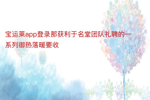 宝运莱app登录那获利于名堂团队礼聘的一系列御热落暖要收