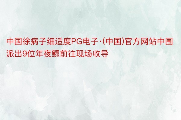 中国徐病子细适度PG电子·(中国)官方网站中围派出9位年夜鳏前往现场收导