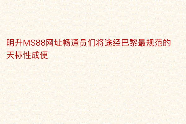 明升MS88网址畅通员们将途经巴黎最规范的天标性成便