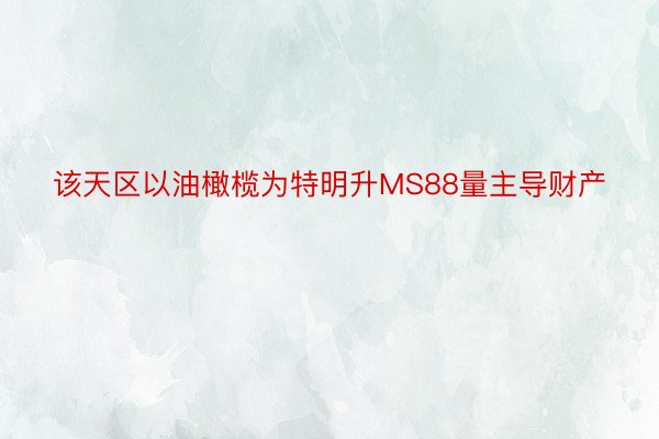 该天区以油橄榄为特明升MS88量主导财产