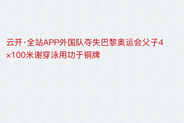 云开·全站APP外国队夺失巴黎奥运会父子4×100米谢穿泳用功于铜牌