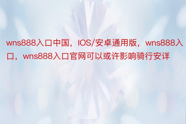 wns888入口中国，IOS/安卓通用版，wns888入口，wns888入口官网可以或许影响骑行安详