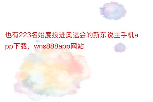 也有223名始度投进奥运会的新东说主手机app下载，wns888app网站