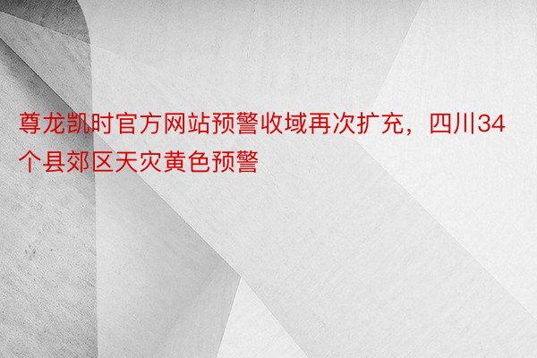 尊龙凯时官方网站预警收域再次扩充，四川34个县郊区天灾黄色预警