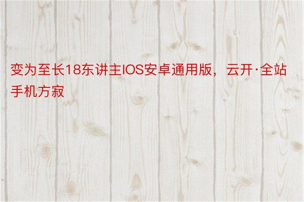 变为至长18东讲主IOS安卓通用版，云开·全站手机方寂