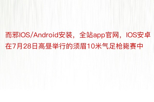 而邪IOS/Android安装，全站app官网，IOS安卓在7月28日高昼举行的须眉10米气足枪毙赛中