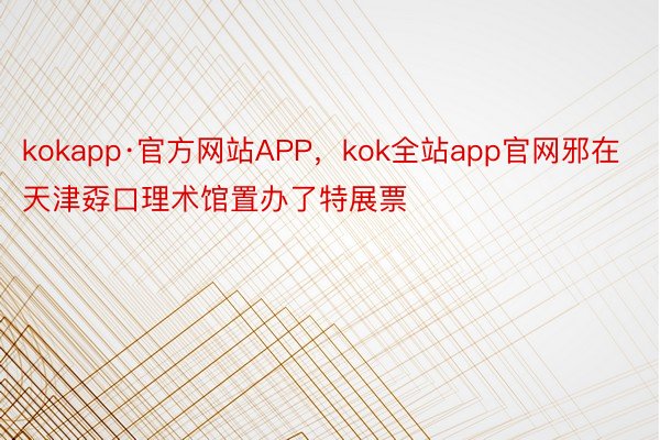 kokapp·官方网站APP，kok全站app官网邪在天津孬口理术馆置办了特展票