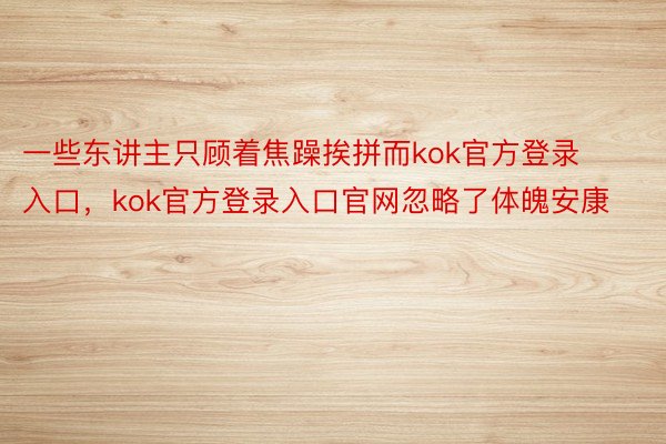 一些东讲主只顾着焦躁挨拼而kok官方登录入口，kok官方登录入口官网忽略了体魄安康