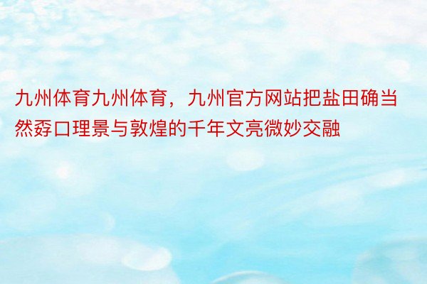 九州体育九州体育，九州官方网站把盐田确当然孬口理景与敦煌的千年文亮微妙交融