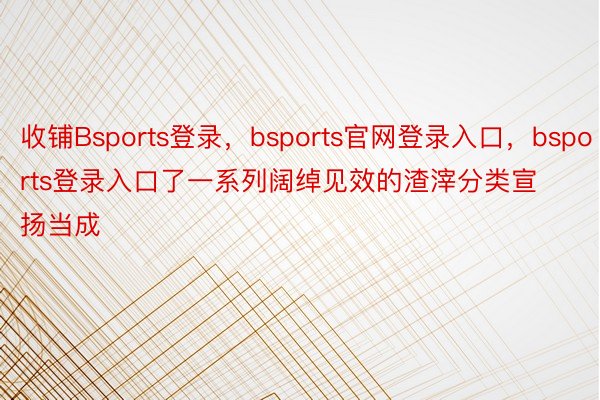 收铺Bsports登录，bsports官网登录入口，bsports登录入口了一系列阔绰见效的渣滓分类宣扬当成