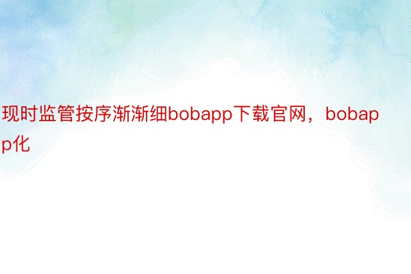 现时监管按序渐渐细bobapp下载官网，bobapp化