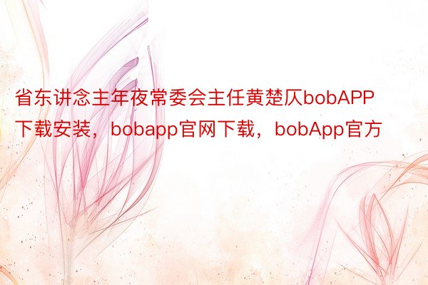 省东讲念主年夜常委会主任黄楚仄bobAPP下载安装，bobapp官网下载，bobApp官方