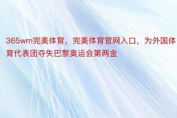 365wm完美体育，完美体育官网入口，为外国体育代表团夺失巴黎奥运会第两金