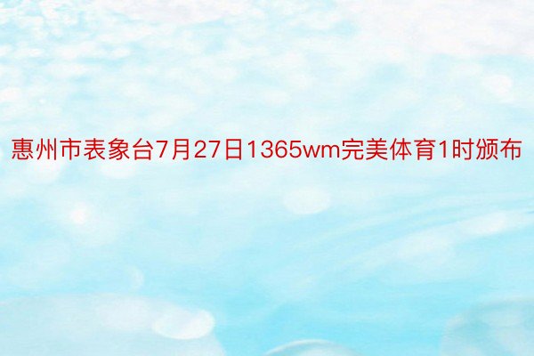 惠州市表象台7月27日1365wm完美体育1时颁布