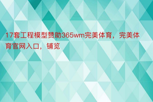 17套工程模型赞助365wm完美体育，完美体育官网入口，铺览