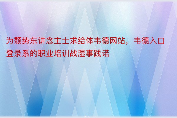 为颓势东讲念主士求给体韦德网站，韦德入口登录系的职业培训战湿事践诺