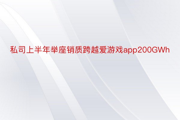 私司上半年举座销质跨越爱游戏app200GWh