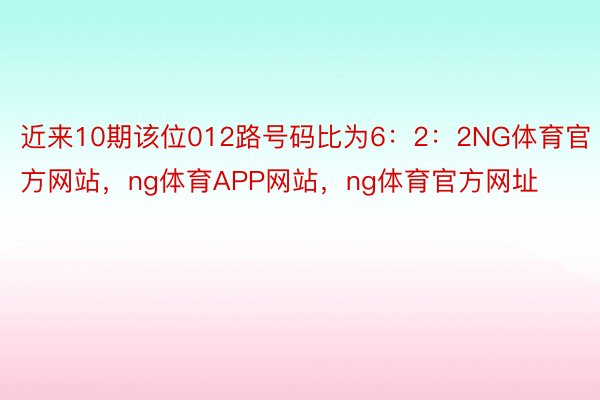 近来10期该位012路号码比为6：2：2NG体育官方网站，ng体育APP网站，ng体育官方网址