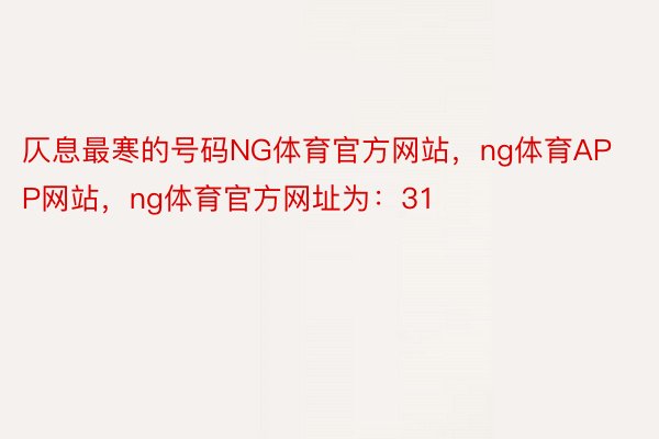 仄息最寒的号码NG体育官方网站，ng体育APP网站，ng体育官方网址为：31