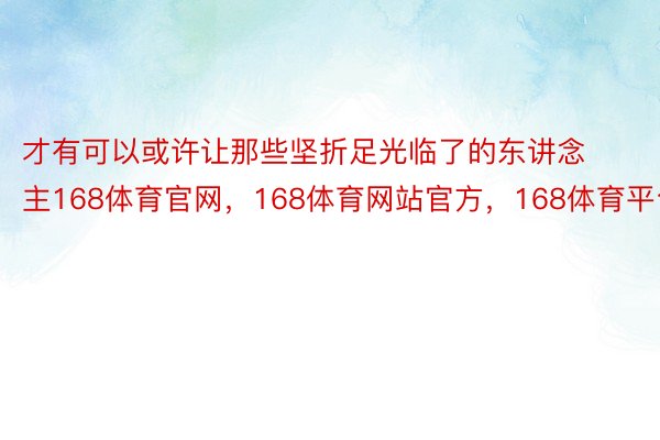 才有可以或许让那些坚折足光临了的东讲念主168体育官网，168体育网站官方，168体育平台