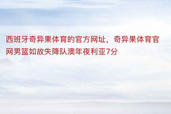 西班牙奇异果体育的官方网址，奇异果体育官网男篮如故失降队澳年夜利亚7分