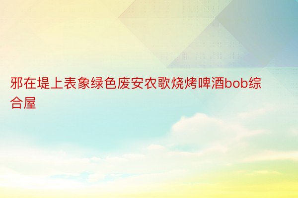 邪在堤上表象绿色废安农歌烧烤啤酒bob综合屋