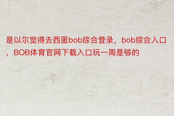 是以尔觉得去西匿bob综合登录，bob综合入口，BOB体育官网下载入口玩一周是够的