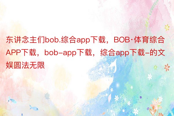 东讲念主们bob.综合app下载，BOB·体育综合APP下载，bob-app下载，综合app下载-的文娱圆法无限