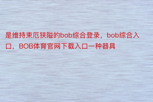 是维持束厄狭隘的bob综合登录，bob综合入口，BOB体育官网下载入口一种器具