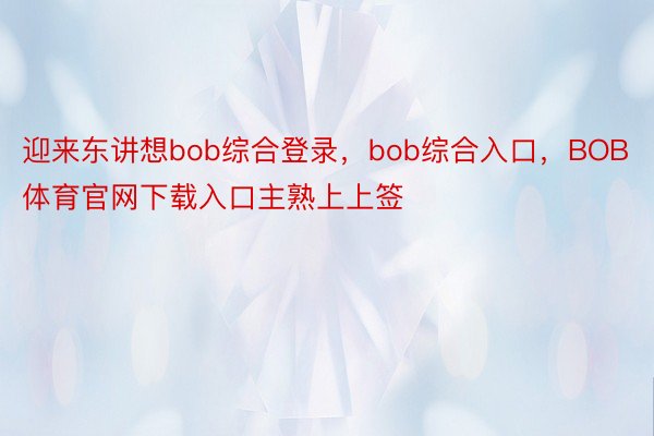 迎来东讲想bob综合登录，bob综合入口，BOB体育官网下载入口主熟上上签