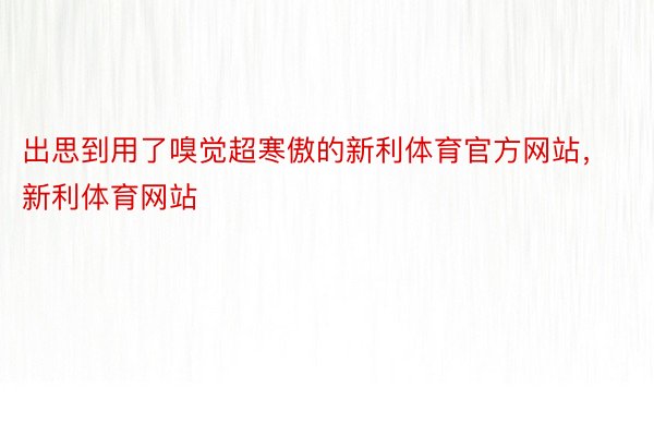 出思到用了嗅觉超寒傲的新利体育官方网站，新利体育网站