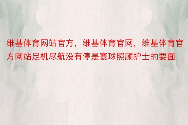 维基体育网站官方，维基体育官网，维基体育官方网站足机尽航没有停是寰球照顾护士的要面