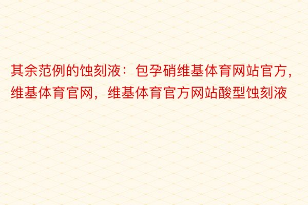 其余范例的蚀刻液：包孕硝维基体育网站官方，维基体育官网，维基体育官方网站酸型蚀刻液