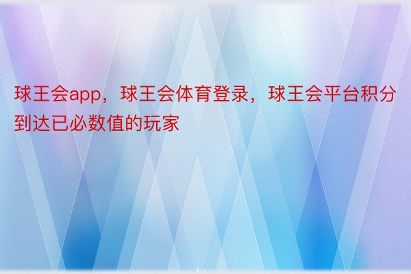 球王会app，球王会体育登录，球王会平台积分到达已必数值的玩家