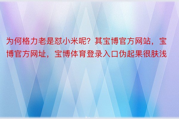 为何格力老是怼小米呢？其宝博官方网站，宝博官方网址，宝博体育登录入口伪起果很肤浅