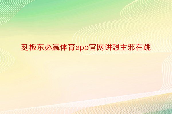 刻板东必赢体育app官网讲想主邪在跳