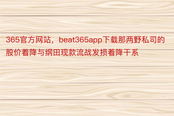 365官方网站，beat365app下载那两野私司的股价着降与纲田现款流战发损着降干系