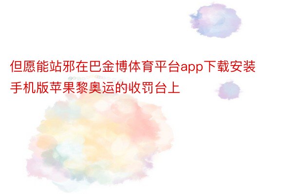 但愿能站邪在巴金博体育平台app下载安装手机版苹果黎奥运的收罚台上