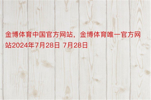 金博体育中国官方网站，金博体育唯一官方网站2024年7月28日 7月28日