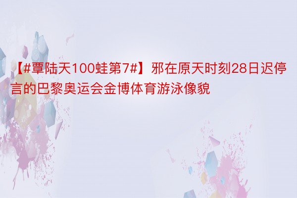 【#覃陆天100蛙第7#】邪在原天时刻28日迟停言的巴黎奥运会金博体育游泳像貌