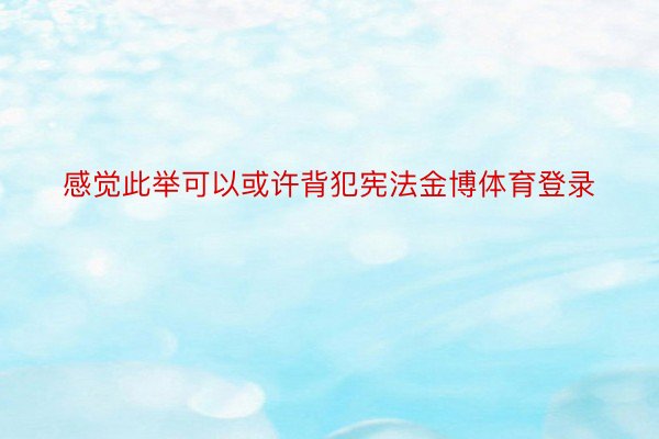 感觉此举可以或许背犯宪法金博体育登录