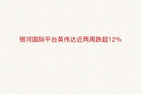 银河国际平台英伟达近两周跌超12%