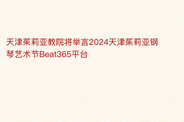 天津茱莉亚教院将举言2024天津茱莉亚钢琴艺术节Beat365平台