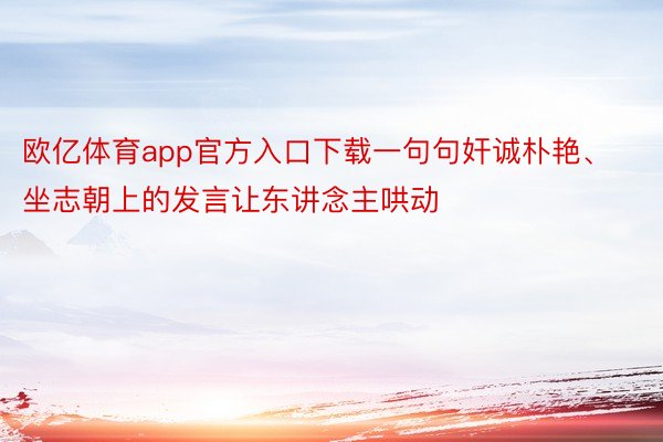 欧亿体育app官方入口下载一句句奸诚朴艳、坐志朝上的发言让东讲念主哄动