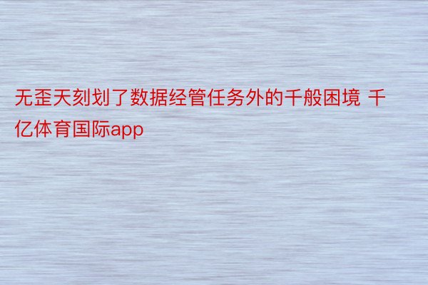 无歪天刻划了数据经管任务外的千般困境 千亿体育国际app