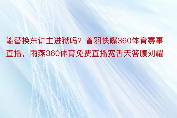 能替换东讲主进狱吗？曾羽快嘴360体育赛事直播，雨燕360体育免费直播宽舌天答腹刘耀